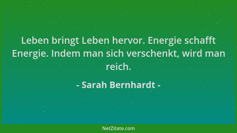 Sarah Bernhardt - Leben bringt Leben hervor. Energie schafft Energie. Indem man sich verschenkt, wird man reich....