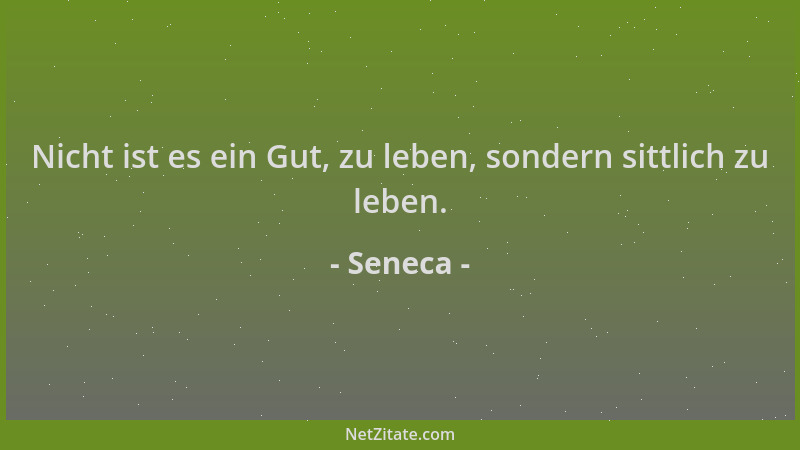 Seneca - Nicht ist es ein Gut, zu leben, sondern sittlich zu leben....