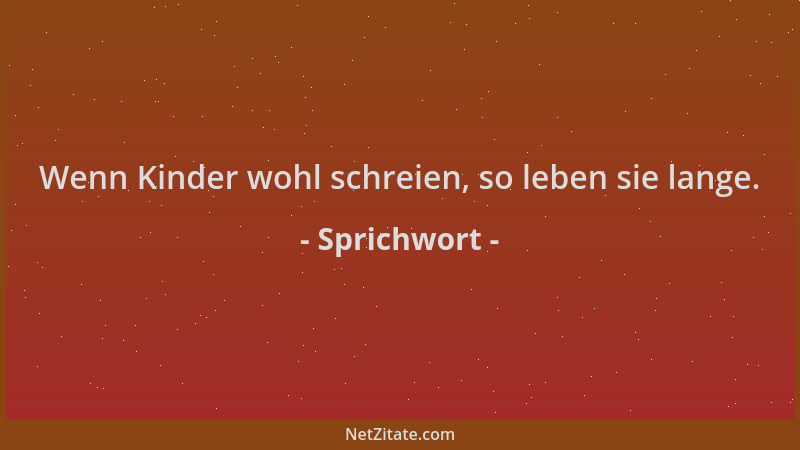 Sprichwort - Wenn Kinder wohl schreien, so leben sie lange....