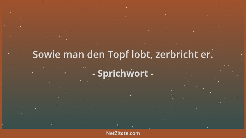 Sprichwort - Sowie man den Topf lobt, zerbricht er....