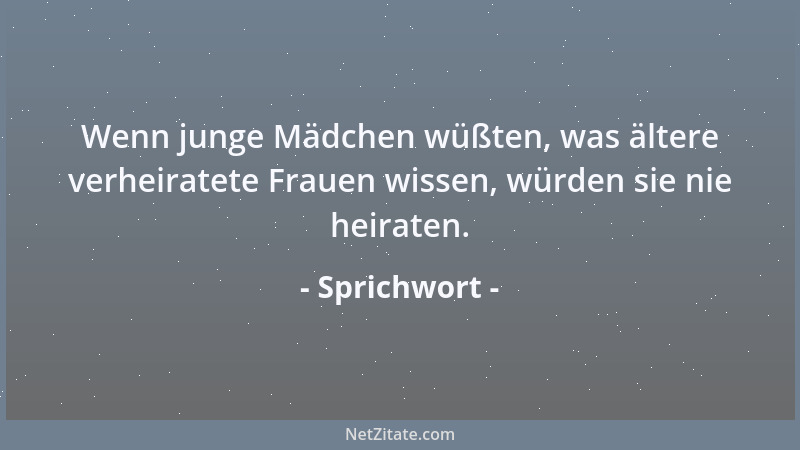 Sprichwort - Wenn junge Mädchen wüßten, was ältere verheiratete Frauen wissen, würden sie nie heiraten....