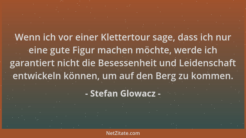 Stefan Glowacz - Wenn ich vor einer Klettertour sage, dass ich nur eine gute Figur machen möchte, werde ich garantiert nich...