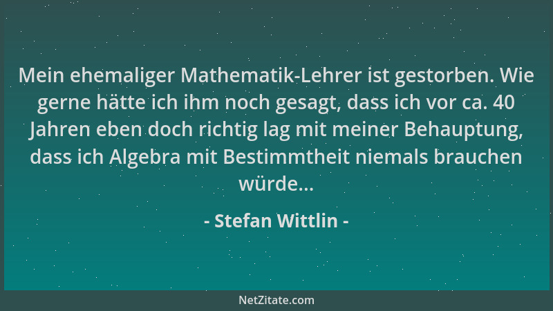 Stefan Wittlin - Mein ehemaliger Mathematik-Lehrer ist gestorben. Wie gerne hätte ich ihm noch gesagt, dass ich vor ca. 40...