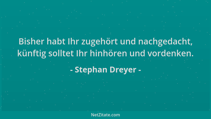 Stephan Dreyer - Bisher habt Ihr zugehört und nachgedacht, künftig solltet Ihr hinhören und vordenken....