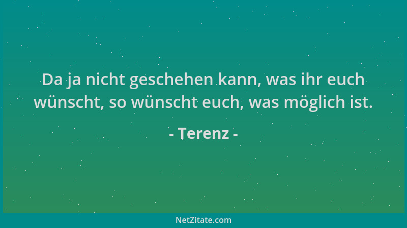 Terenz - Da ja nicht geschehen kann, was ihr euch wünscht, so wünscht euch, was möglich ist....