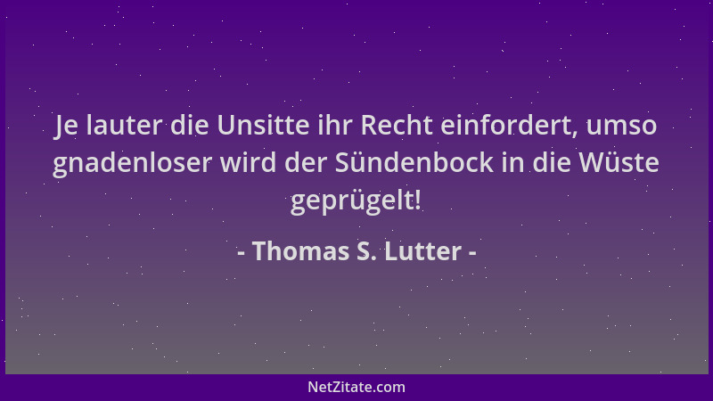 Thomas S. Lutter - Je lauter die Unsitte ihr Recht einfordert, umso gnadenloser wird der Sündenbock in die Wüste geprügelt!...