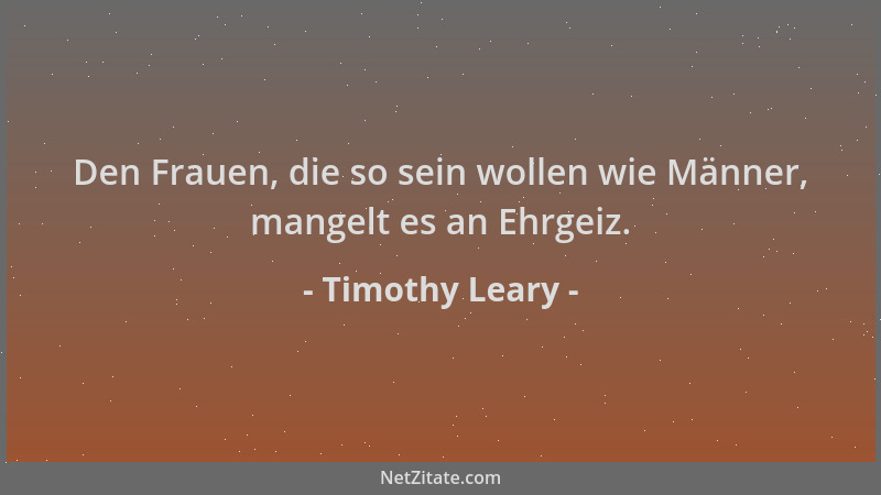 Timothy Leary - Den Frauen, die so sein wollen wie Männer, mangelt es an Ehrgeiz....