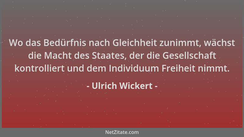 Ulrich Wickert - Wo das Bedürfnis nach Gleichheit zunimmt, wächst die Macht des Staates, der die Gesellschaft kontrolliert...