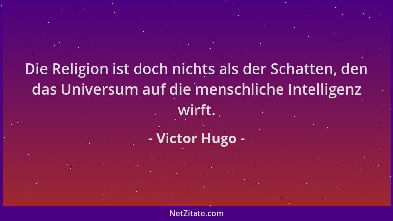 Victor Hugo - Die Religion ist doch nichts als der Schatten, den das Universum auf die menschliche Intelligenz wirft....