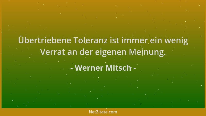 Werner Mitsch - Übertriebene Toleranz ist immer ein wenig Verrat an der eigenen Meinung....