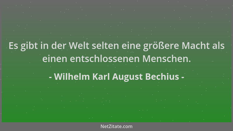 Wilhelm Karl August Bechius - Es gibt in der Welt selten eine größere Macht als einen entschlossenen Menschen....