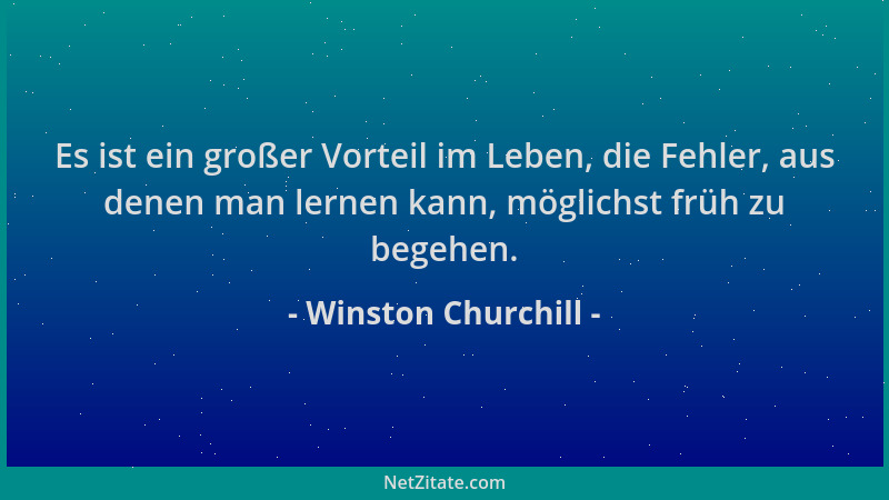 Winston Churchill - Es ist ein großer Vorteil im Leben, die Fehler, aus denen man lernen kann, möglichst früh zu begehen....