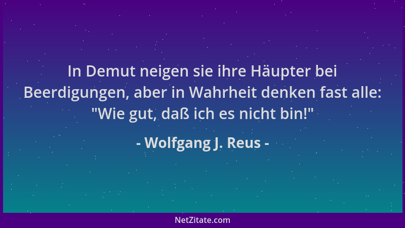 Wolfgang J. Reus - In Demut neigen sie ihre Häupter bei Beerdigungen, aber in Wahrheit denken fast alle:  "Wie gut, daß ich...