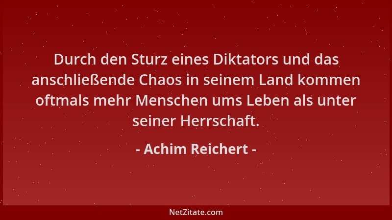 Achim Reichert - Durch den Sturz eines Diktators und das anschließende Chaos in seinem Land kommen oftmals mehr Menschen um...