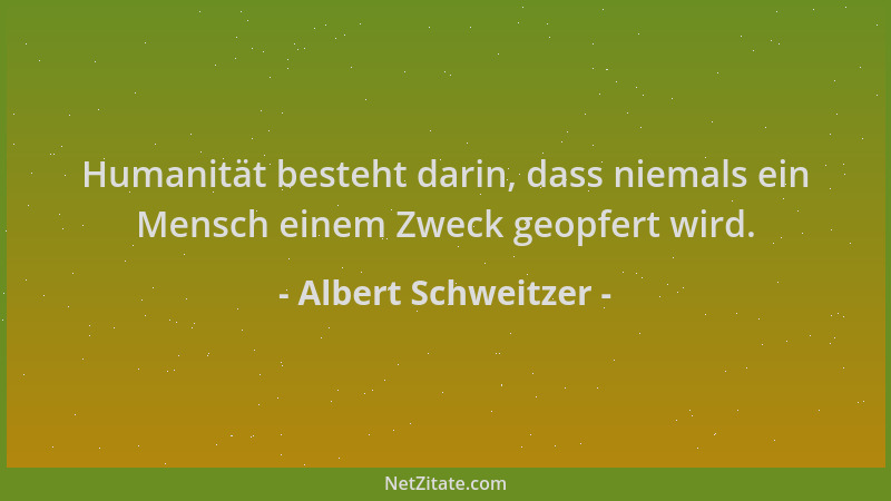 Albert Schweitzer - Humanität besteht darin, dass niemals ein Mensch einem Zweck geopfert wird....