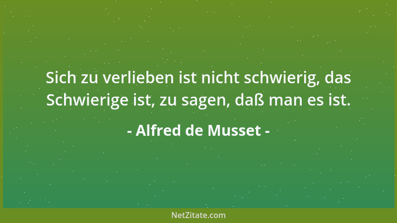 Alfred de Musset - Sich zu verlieben ist nicht schwierig, das Schwierige ist, zu sagen, daß man es ist....
