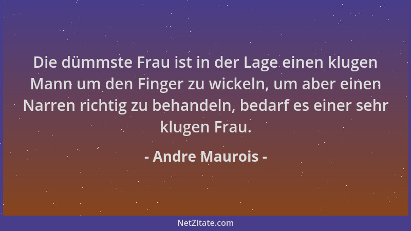Andre Maurois - Die dümmste Frau ist in der Lage einen klugen Mann um den Finger zu wickeln, um aber einen Narren richtig z...