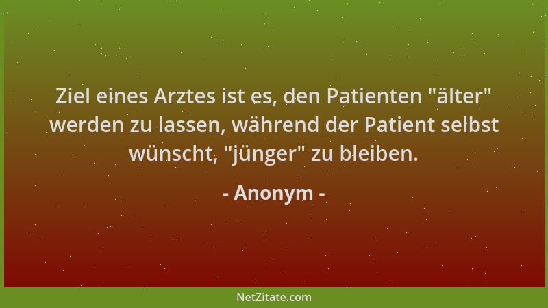 Anonym - Ziel eines Arztes ist es, den Patienten  "älter " werden zu lassen, während der Patient selbst wünscht,  "jünger " zu...