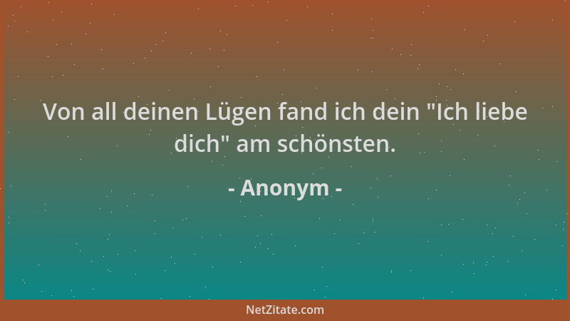 Anonym - Von all deinen Lügen fand ich dein  "Ich liebe dich " am schönsten....