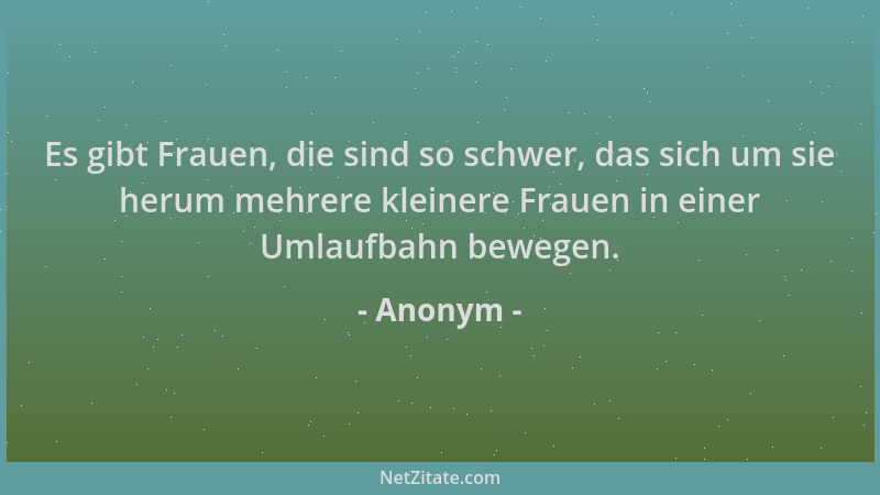 Anonym - Es gibt Frauen, die sind so schwer, das sich um sie herum mehrere kleinere Frauen in einer Umlaufbahn bewegen....