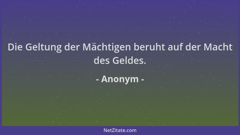 Anonym - Die Geltung der Mächtigen beruht auf der Macht des Geldes....