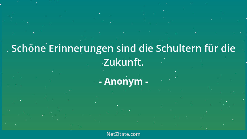 Anonym - Schöne Erinnerungen sind die Schultern für die Zukunft....