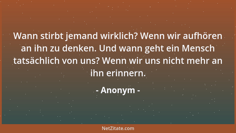 Anonym - Wann stirbt jemand wirklich? Wenn wir aufhören an ihn zu denken. Und wann geht ein Mensch tatsächlich von uns? Wen...
