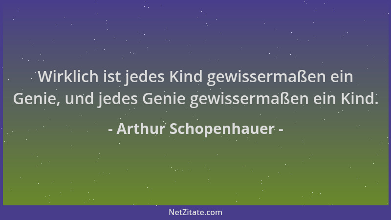 Arthur Schopenhauer - Wirklich ist jedes Kind gewissermaßen ein Genie, und jedes Genie gewissermaßen ein Kind....