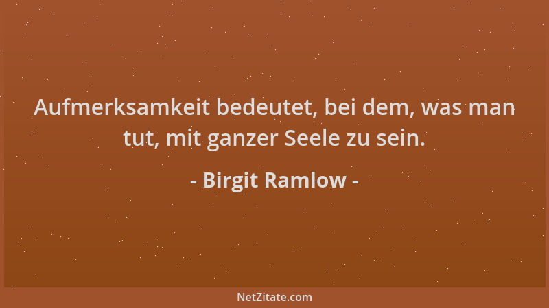 Birgit Ramlow - Aufmerksamkeit bedeutet, bei dem, was man tut, mit ganzer Seele zu sein....