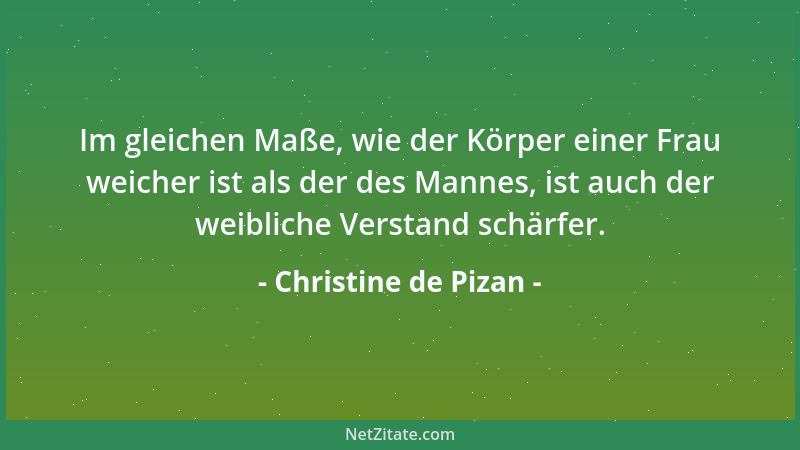 Christine de Pizan - Im gleichen Maße, wie der Körper einer Frau weicher ist als der des Mannes, ist auch der weibliche Ver...