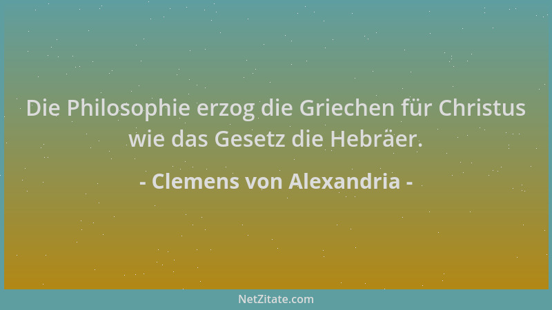 Clemens von Alexandria - Die Philosophie erzog die Griechen für Christus wie das Gesetz die Hebräer....