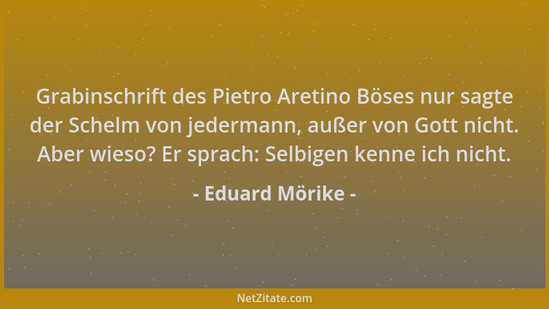 Eduard Mörike - Grabinschrift des Pietro Aretino Böses nur sagte der Schelm von jedermann, außer von Gott nicht. Aber wieso...