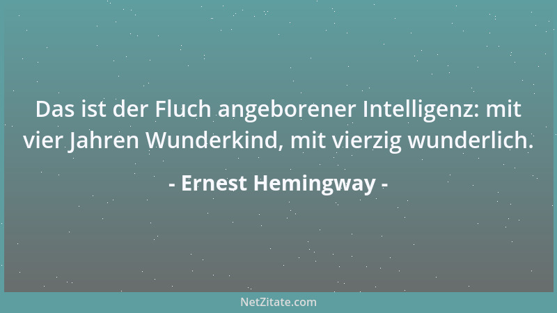 Ernest Hemingway - Das ist der Fluch angeborener Intelligenz: mit vier Jahren Wunderkind, mit vierzig wunderlich....
