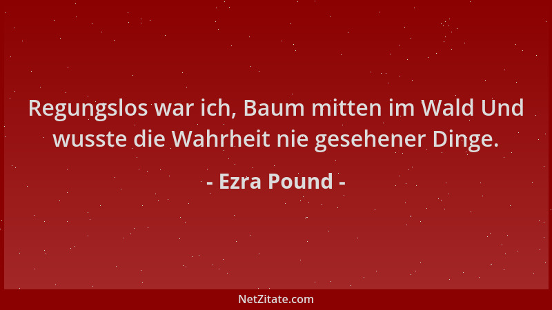 Ezra Pound - Regungslos war ich, Baum mitten im Wald Und wusste die Wahrheit nie gesehener Dinge....
