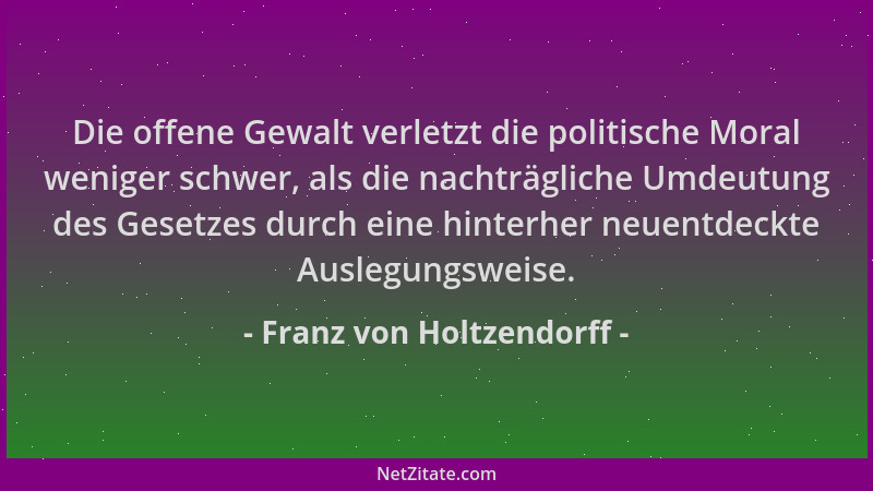 Franz von Holtzendorff - Die offene Gewalt verletzt die politische Moral weniger schwer, als die nachträgliche Umdeutung de...