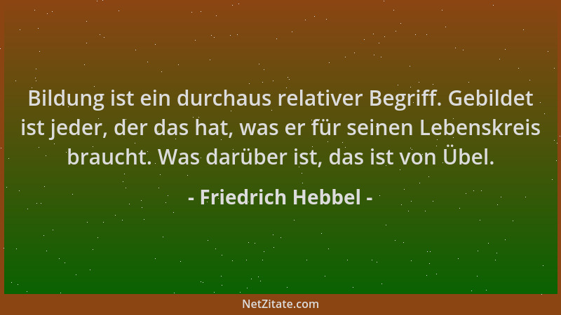 Friedrich Hebbel - Bildung ist ein durchaus relativer Begriff. Gebildet ist jeder, der das hat, was er für seinen Lebenskre...