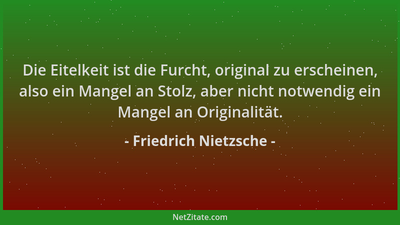 Friedrich Nietzsche - Die Eitelkeit ist die Furcht, original zu erscheinen, also ein Mangel an Stolz, aber nicht notwendig...