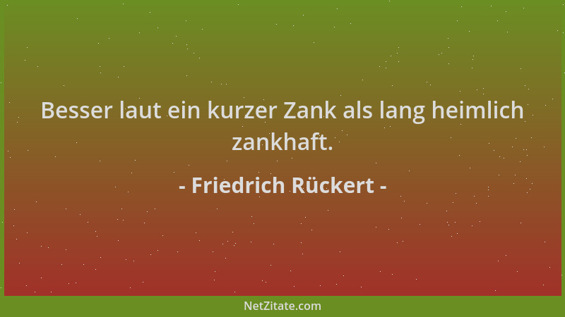 Friedrich Rückert - Besser laut ein kurzer Zank als lang heimlich zankhaft....