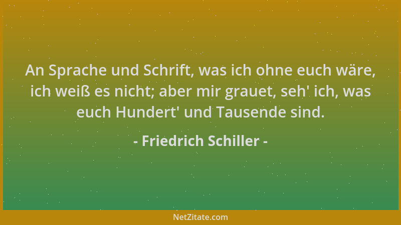 Friedrich Schiller - An Sprache und Schrift, was ich ohne euch wäre, ich weiß es nicht; aber mir grauet, seh ' ich, was euch...