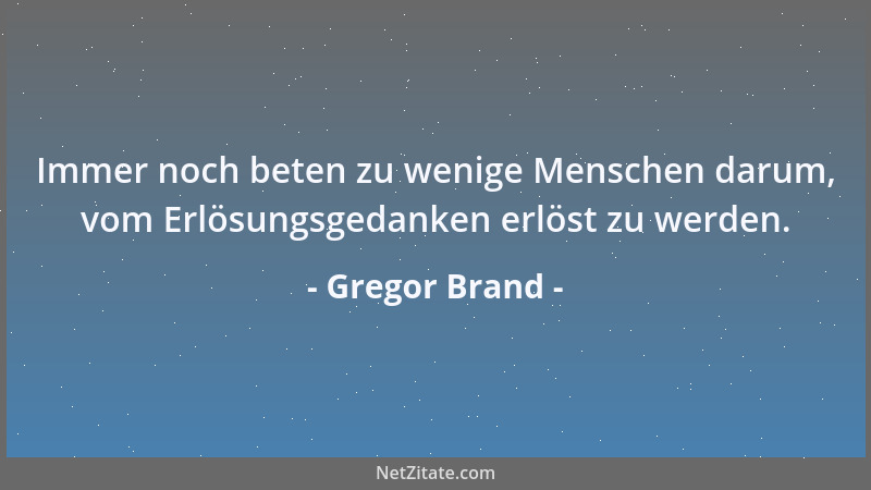 Gregor Brand - Immer noch beten zu wenige Menschen darum, vom Erlösungsgedanken erlöst zu werden....