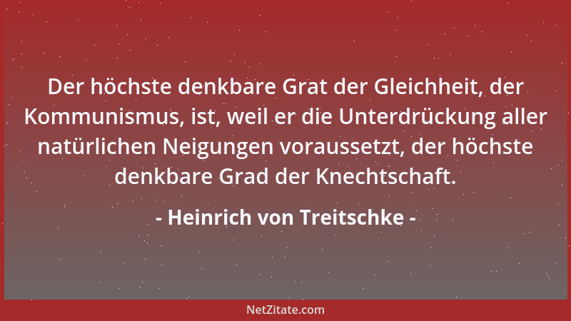 Heinrich von Treitschke - Der höchste denkbare Grat der Gleichheit, der Kommunismus, ist, weil er die Unterdrückung aller n...
