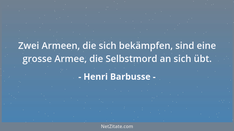 Henri Barbusse - Zwei Armeen, die sich bekämpfen, sind eine grosse Armee, die Selbstmord an sich übt....