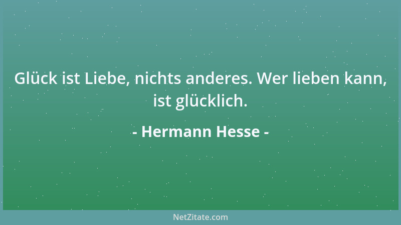 Hermann Hesse - Glück ist Liebe, nichts anderes. Wer lieben kann, ist glücklich....
