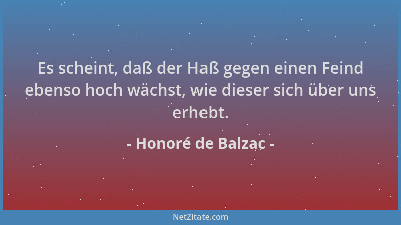 Honoré de Balzac - Es scheint, daß der Haß gegen einen Feind ebenso hoch wächst, wie dieser sich über uns erhebt....