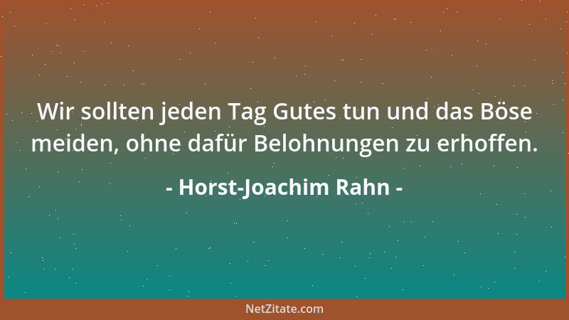Horst-Joachim Rahn - Wir sollten jeden Tag Gutes tun und das Böse meiden, ohne dafür Belohnungen zu erhoffen....