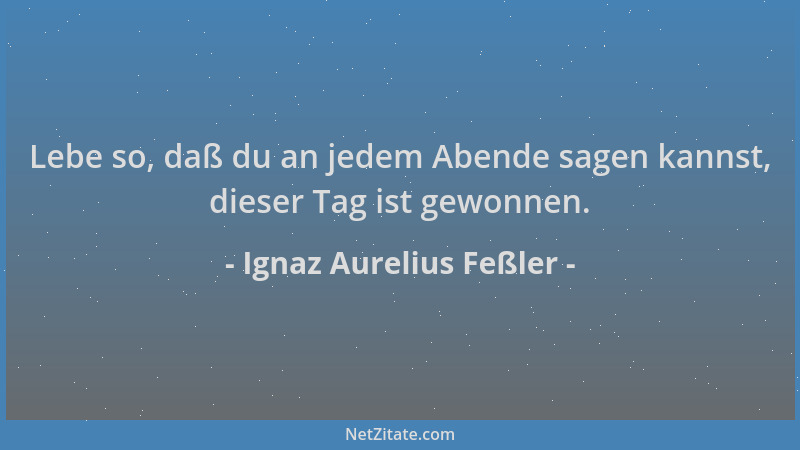 Ignaz Aurelius Feßler - Lebe so, daß du an jedem Abende sagen kannst, dieser Tag ist gewonnen....