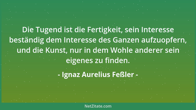 Ignaz Aurelius Feßler - Die Tugend ist die Fertigkeit, sein Interesse beständig dem Interesse des Ganzen aufzuopfern, und d...