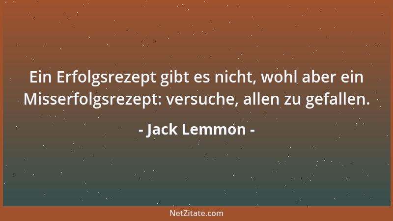Jack Lemmon - Ein Erfolgsrezept gibt es nicht, wohl aber ein Misserfolgsrezept: versuche, allen zu gefallen....