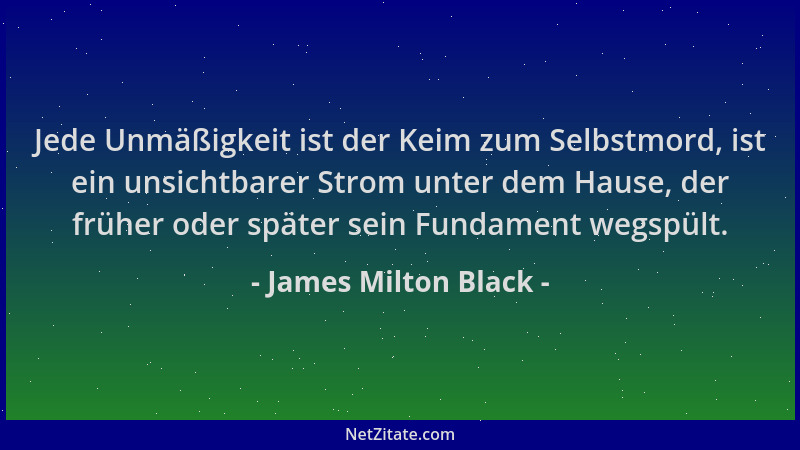 James Milton Black - Jede Unmäßigkeit ist der Keim zum Selbstmord, ist ein unsichtbarer Strom unter dem Hause, der früher o...