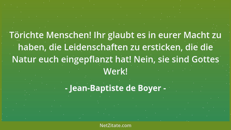Jean-Baptiste de Boyer - Törichte Menschen! Ihr glaubt es in eurer Macht zu haben, die Leidenschaften zu ersticken, die die...